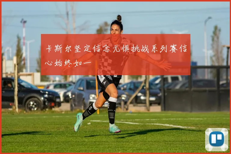 卡斯尔坚定信念无惧挑战系列赛信心始终如一
