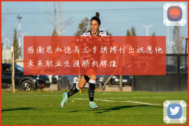 感谢恩加德乌三季拼搏付出祝愿他未来职业生涯顺利辉煌