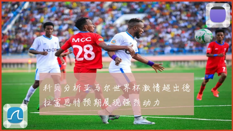 科贝分析亚马尔世界杯激情超出德拉富恩特预期展现强烈动力