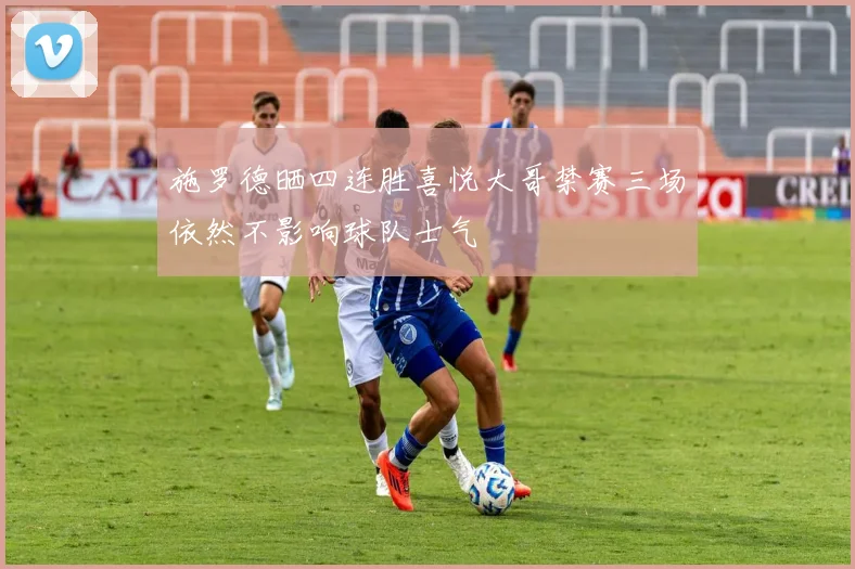 施罗德晒四连胜喜悦大哥禁赛三场依然不影响球队士气