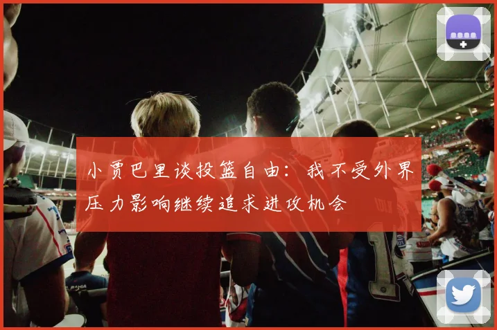 小贾巴里谈投篮自由：我不受外界压力影响继续追求进攻机会