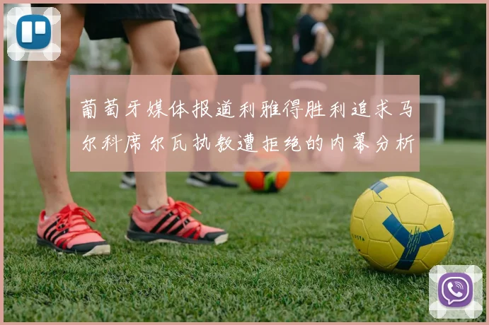 葡萄牙媒体报道利雅得胜利追求马尔科席尔瓦执教遭拒绝的内幕分析