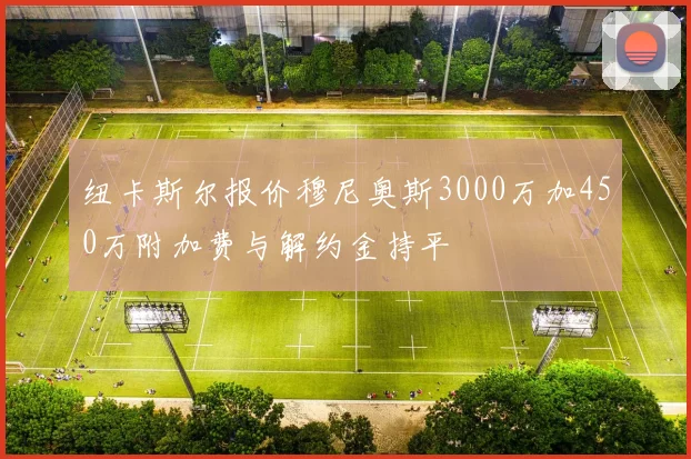 纽卡斯尔报价穆尼奥斯3000万加450万附加费与解约金持平