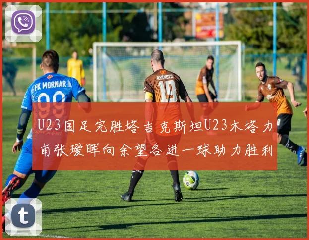 U23国足完胜塔吉克斯坦U23木塔力甫张瑷晖向余望各进一球助力胜利