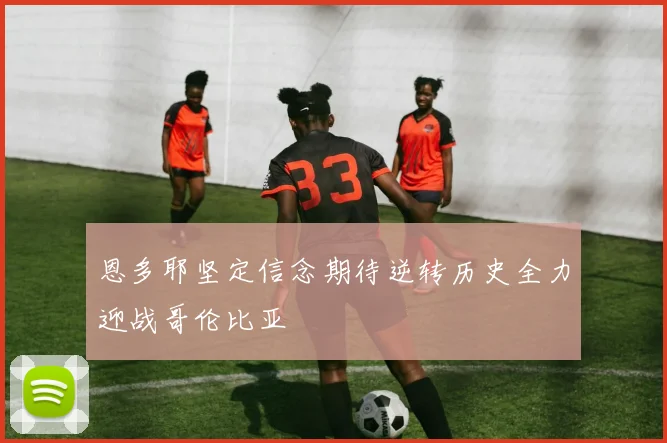 恩多耶坚定信念期待逆转历史全力迎战哥伦比亚