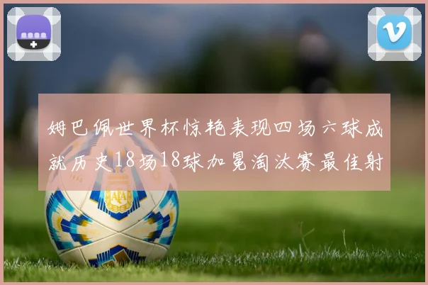 姆巴佩世界杯惊艳表现四场六球成就历史18场18球加冕淘汰赛最佳射手