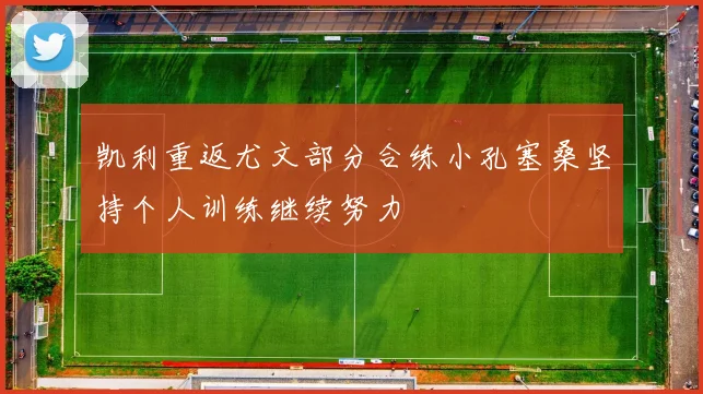 凯利重返尤文部分合练小孔塞桑坚持个人训练继续努力