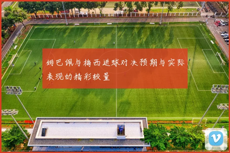 姆巴佩与梅西进球对决预期与实际表现的精彩较量