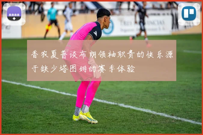 香农夏普谈布朗领袖职责的快乐源于缺少塔图姆的赛季体验