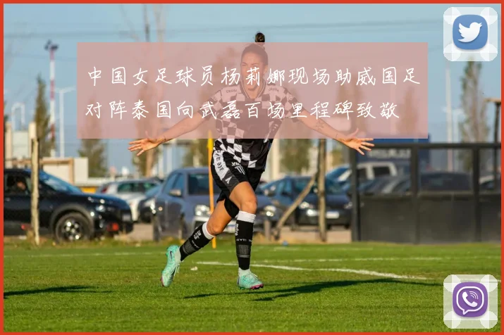 中国女足球员杨莉娜现场助威国足对阵泰国向武磊百场里程碑致敬