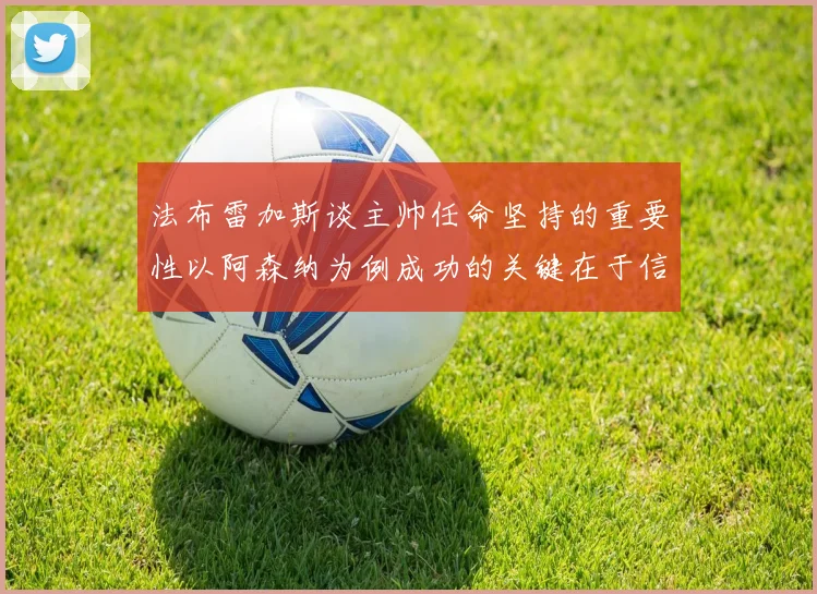 法布雷加斯谈主帅任命坚持的重要性以阿森纳为例成功的关键在于信任与耐心