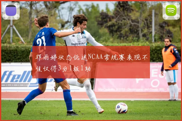 邓雨婷状态低迷NCAA常规赛表现不佳仅得3分1板1助