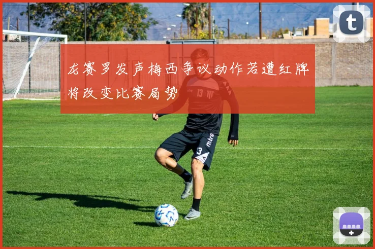 龙赛罗发声梅西争议动作若遭红牌将改变比赛局势
