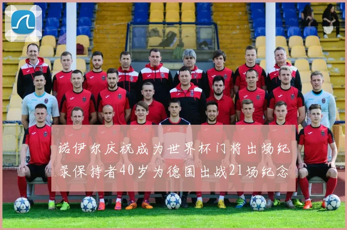诺伊尔庆祝成为世界杯门将出场纪录保持者40岁为德国出战21场纪念照曝光