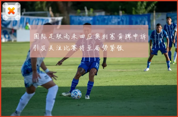 国际足联尚未回应奥利塞黄牌申诉引发关注比赛将至局势紧张
