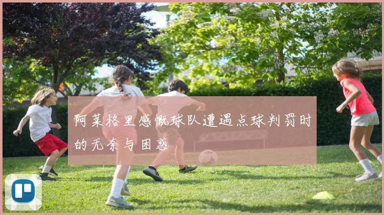 阿莱格里感慨球队遭遇点球判罚时的无奈与困惑