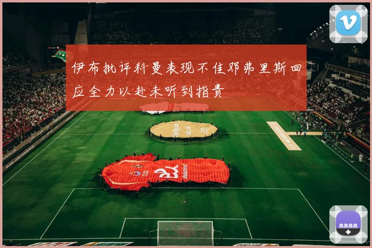 伊布批评科曼表现不佳邓弗里斯回应全力以赴未听到指责