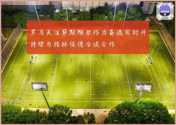 罗马关注萨默维尔作为备选目标并持续与格林伍德洽谈合作