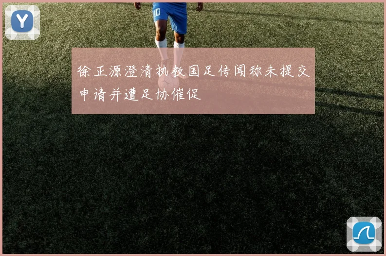 徐正源澄清执教国足传闻称未提交申请并遭足协催促