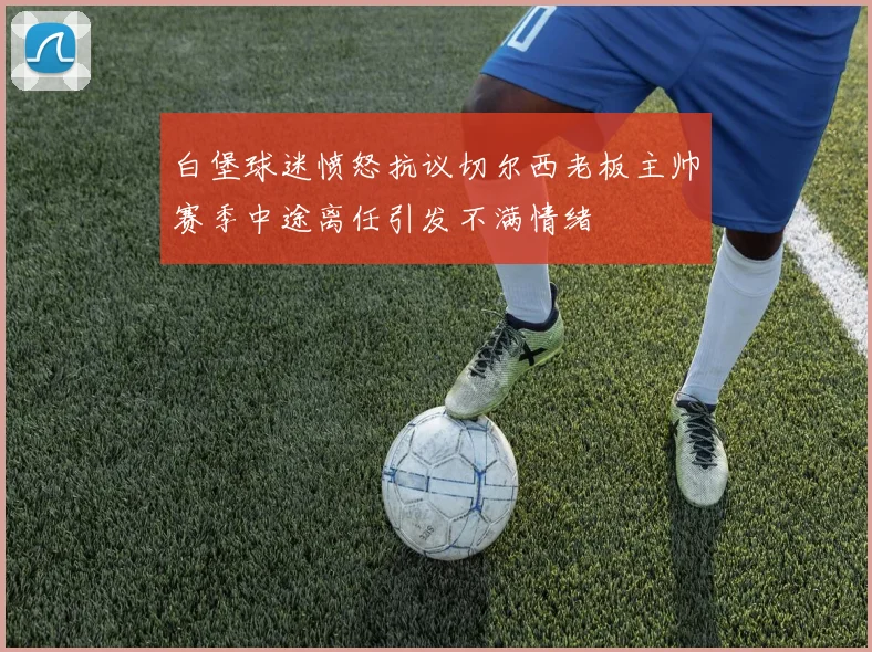 白堡球迷愤怒抗议切尔西老板主帅赛季中途离任引发不满情绪