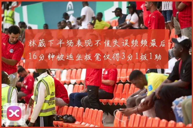 林葳下半场表现不佳失误频频最后16分钟被迫坐板凳仅得3分1板1助
